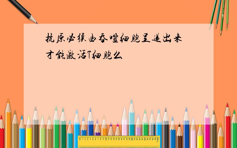 抗原必须由吞噬细胞呈递出来 才能激活T细胞么