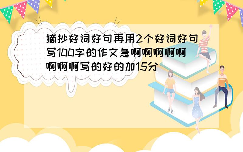 摘抄好词好句再用2个好词好句写100字的作文急啊啊啊啊啊啊啊啊写的好的加15分