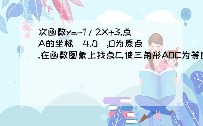 次函数y=-1/2X+3,点A的坐标(4.0),O为原点,在函数图象上找点C,使三角形AOC为等腰三角形