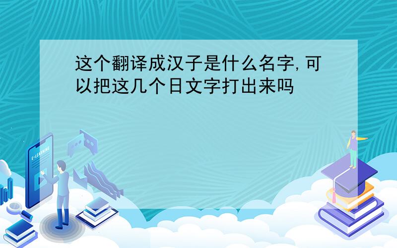 这个翻译成汉子是什么名字,可以把这几个日文字打出来吗