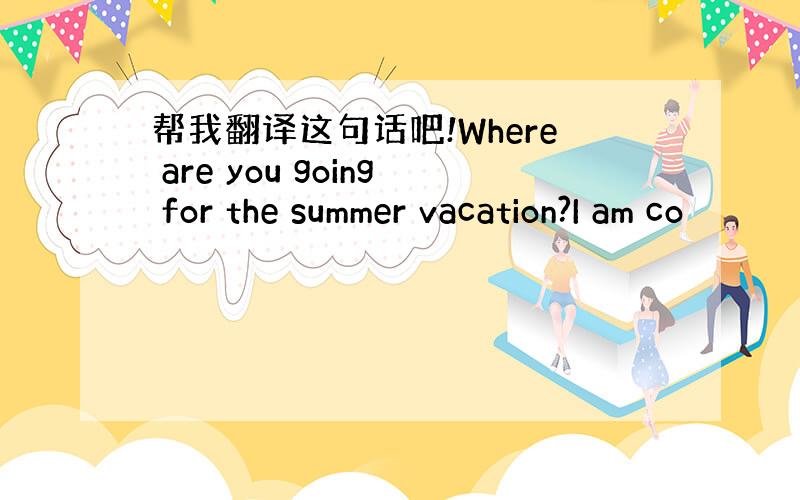 帮我翻译这句话吧!Where are you going for the summer vacation?I am co