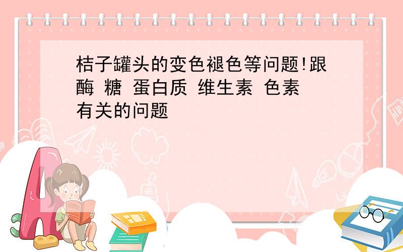 桔子罐头的变色褪色等问题!跟酶 糖 蛋白质 维生素 色素有关的问题