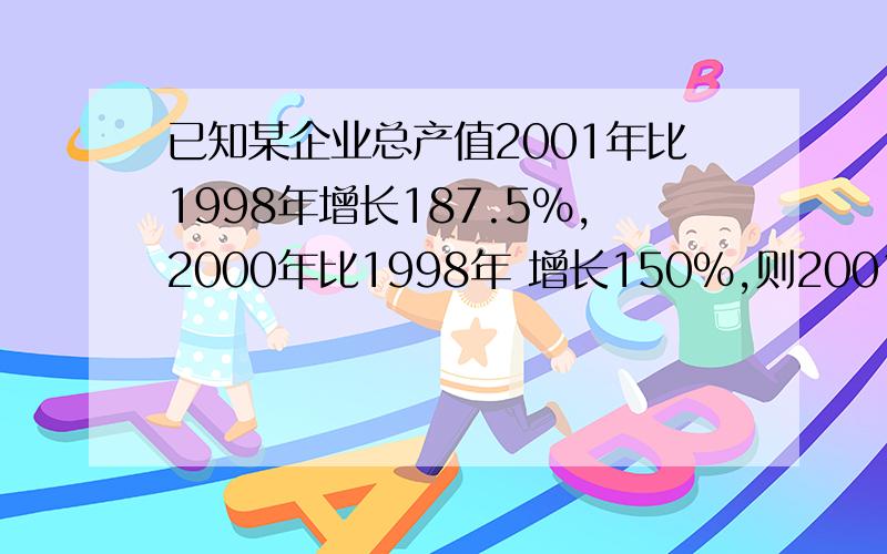 已知某企业总产值2001年比1998年增长187.5％,2000年比1998年 增长150％,则2001年比2000年增