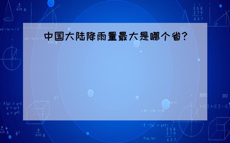 中国大陆降雨量最大是哪个省?