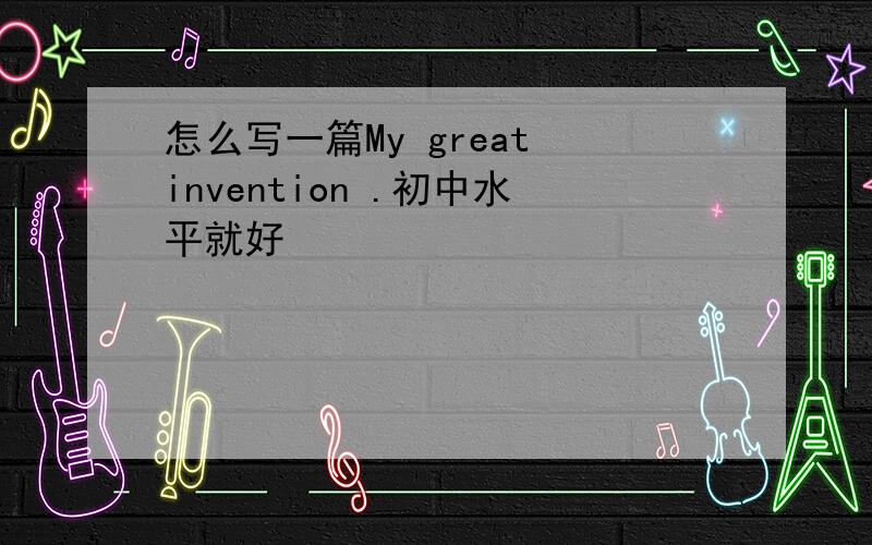 怎么写一篇My great invention .初中水平就好