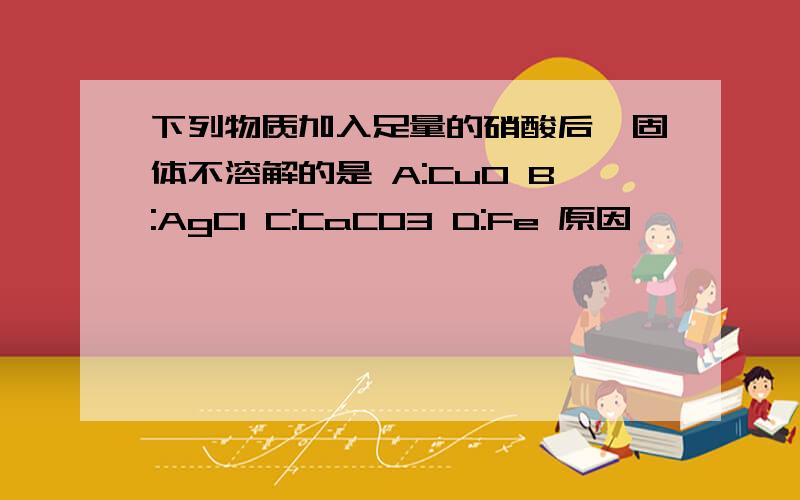 下列物质加入足量的硝酸后,固体不溶解的是 A:CuO B:AgCl C:CaCO3 D:Fe 原因