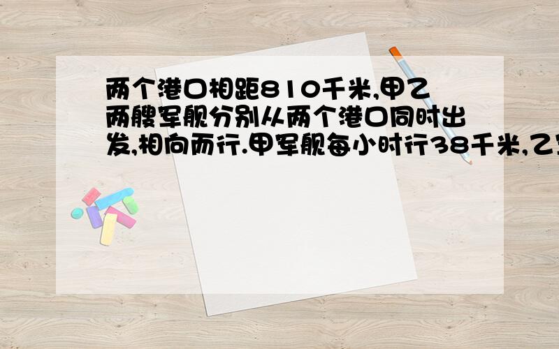 两个港口相距810千米,甲乙两艘军舰分别从两个港口同时出发,相向而行.甲军舰每小时行38千米,乙军舰