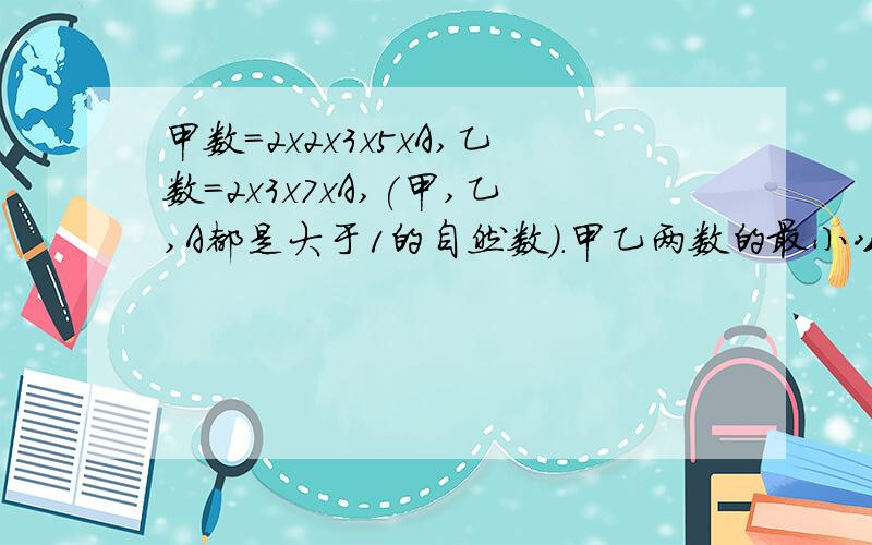 甲数=2x2x3x5xA,乙数=2x3x7xA,(甲,乙,A都是大于1的自然数).甲乙两数的最小公倍数是多少?