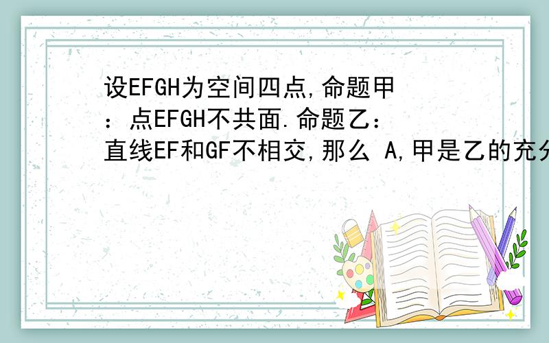 设EFGH为空间四点,命题甲：点EFGH不共面.命题乙：直线EF和GF不相交,那么 A,甲是乙的充分不必要条件 B