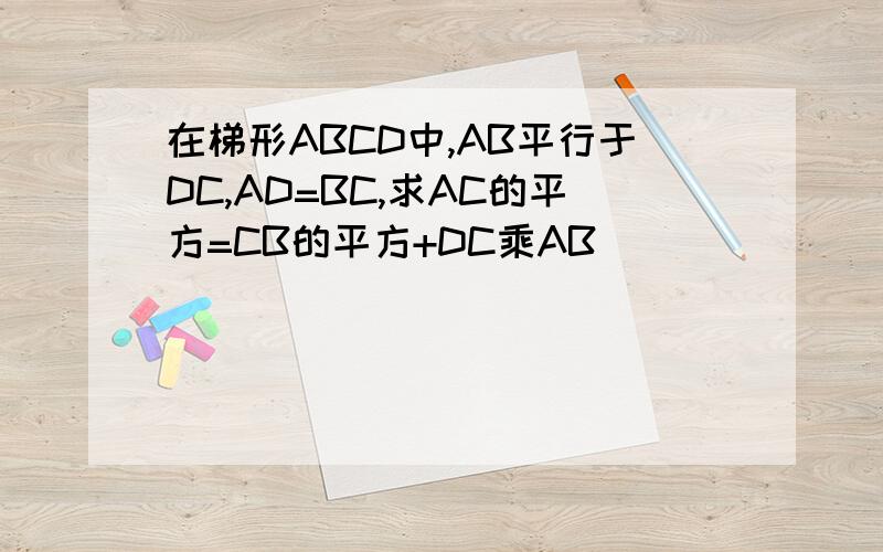 在梯形ABCD中,AB平行于DC,AD=BC,求AC的平方=CB的平方+DC乘AB