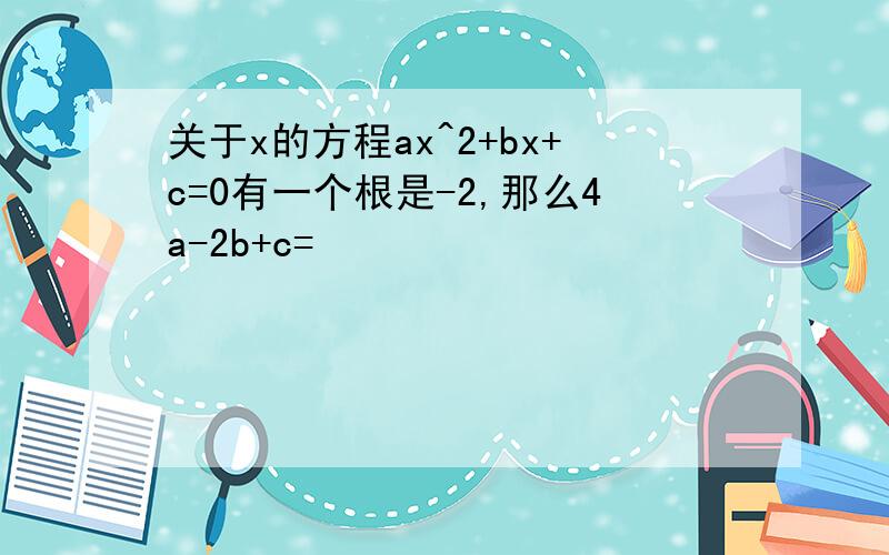 关于x的方程ax^2+bx+c=0有一个根是-2,那么4a-2b+c=