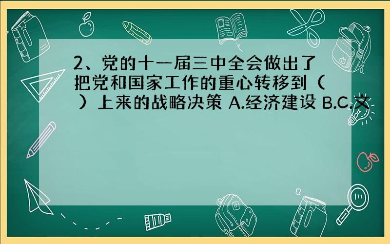 2、党的十一届三中全会做出了把党和国家工作的重心转移到（ ）上来的战略决策 A.经济建设 B.C.文