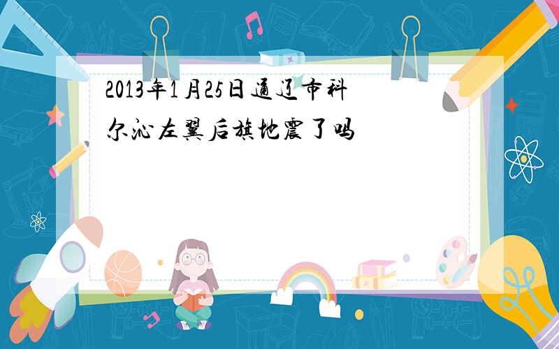 2013年1月25日通辽市科尔沁左翼后旗地震了吗