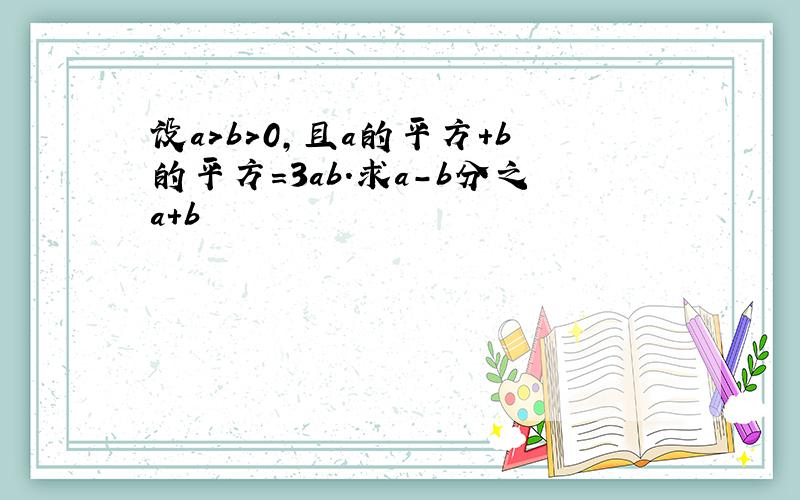 设a>b>0,且a的平方+b的平方=3ab.求a-b分之a+b