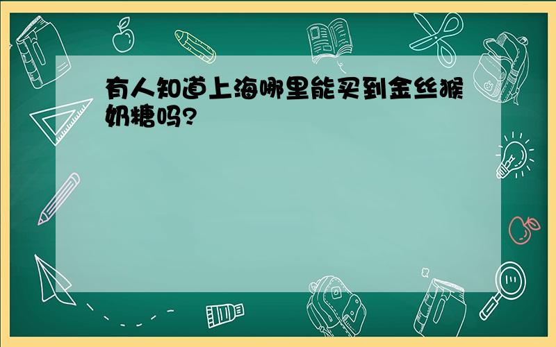 有人知道上海哪里能买到金丝猴奶糖吗?