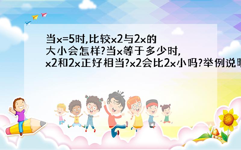 当x=5时,比较x2与2x的大小会怎样?当x等于多少时,x2和2x正好相当?x2会比2x小吗?举例说明?