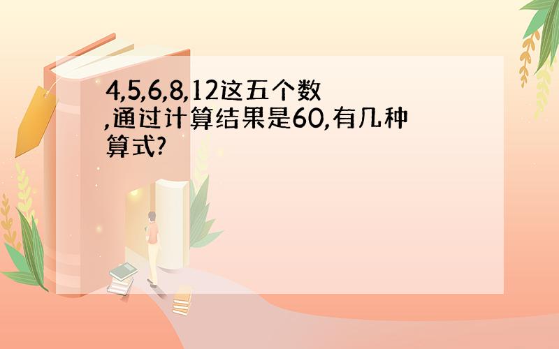 4,5,6,8,12这五个数,通过计算结果是60,有几种算式?