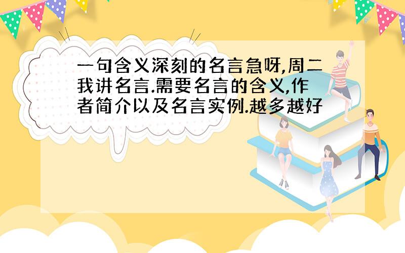 一句含义深刻的名言急呀,周二我讲名言.需要名言的含义,作者简介以及名言实例.越多越好