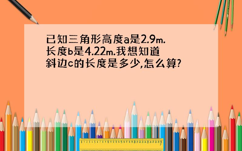 已知三角形高度a是2.9m.长度b是4.22m.我想知道斜边c的长度是多少,怎么算?