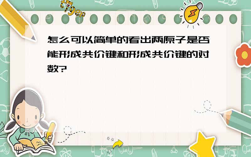 怎么可以简单的看出两原子是否能形成共价键和形成共价键的对数?