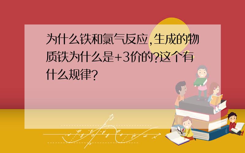 为什么铁和氯气反应,生成的物质铁为什么是+3价的?这个有什么规律?