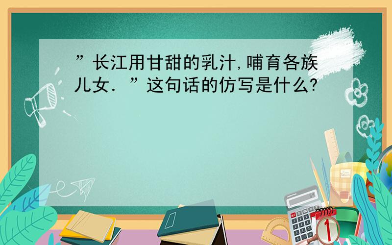 ”长江用甘甜的乳汁,哺育各族儿女．”这句话的仿写是什么?