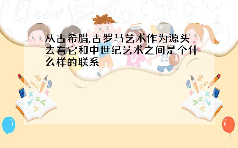 从古希腊,古罗马艺术作为源头去看它和中世纪艺术之间是个什么样的联系