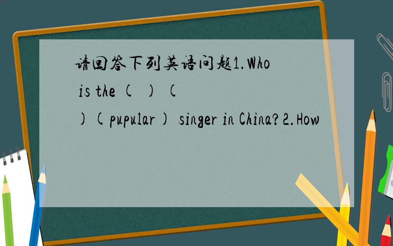 请回答下列英语问题1.Who is the ( ) ( )(pupular) singer in China?2.How