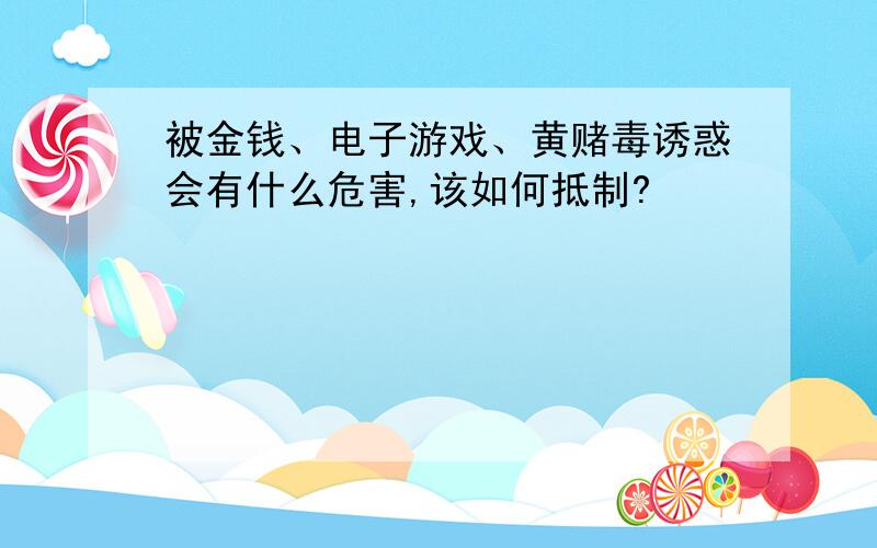 被金钱、电子游戏、黄赌毒诱惑会有什么危害,该如何抵制?