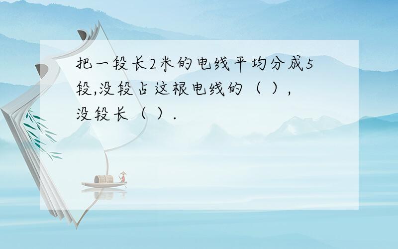 把一段长2米的电线平均分成5段,没段占这根电线的（ ）,没段长（ ）.