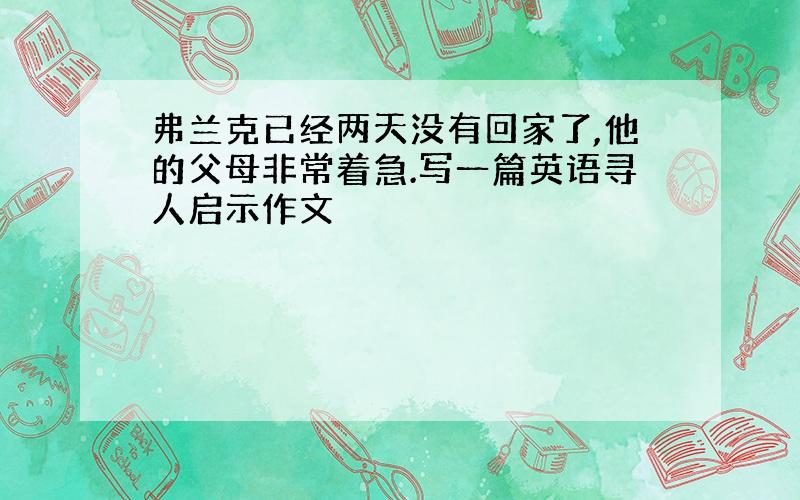 弗兰克已经两天没有回家了,他的父母非常着急.写一篇英语寻人启示作文