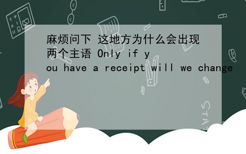 麻烦问下 这地方为什么会出现两个主语 Only if you have a receipt will we change