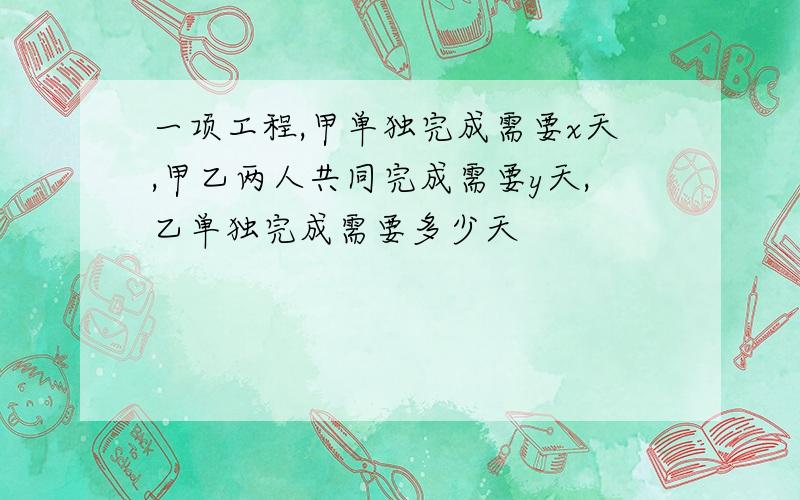 一项工程,甲单独完成需要x天,甲乙两人共同完成需要y天,乙单独完成需要多少天