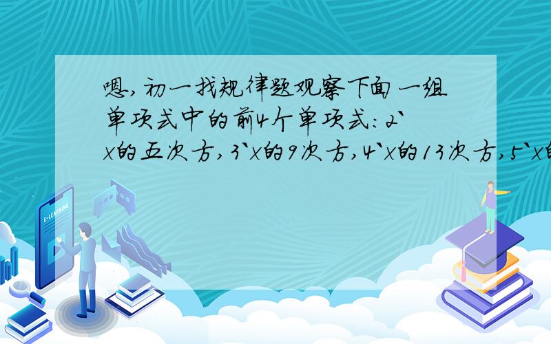 嗯,初一找规律题观察下面一组单项式中的前4个单项式：2`x的五次方,3`x的9次方,4`x的13次方,5`x的17次方,