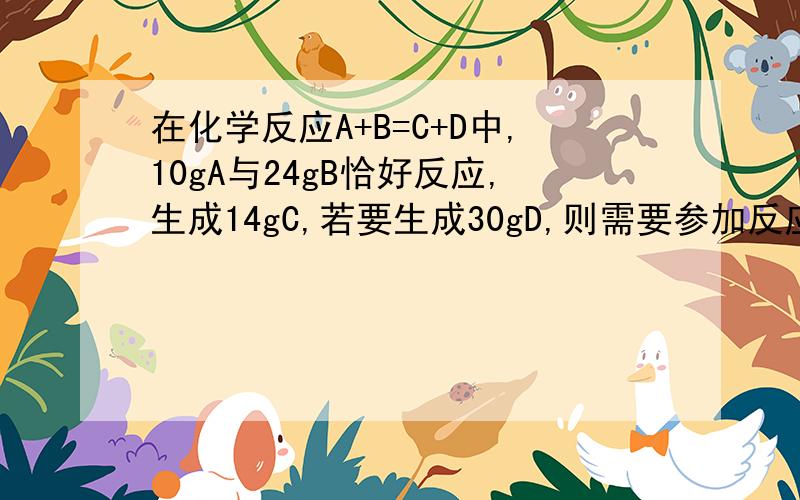 在化学反应A+B=C+D中,10gA与24gB恰好反应,生成14gC,若要生成30gD,则需要参加反应的A为多少?