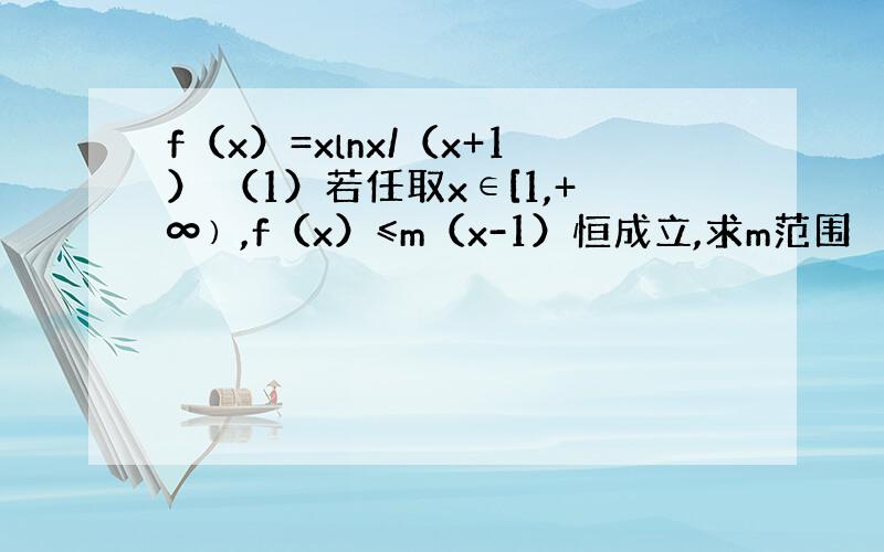 f（x）=xlnx/（x+1） （1）若任取x∈[1,+∞﹚,f（x）≤m（x-1）恒成立,求m范围