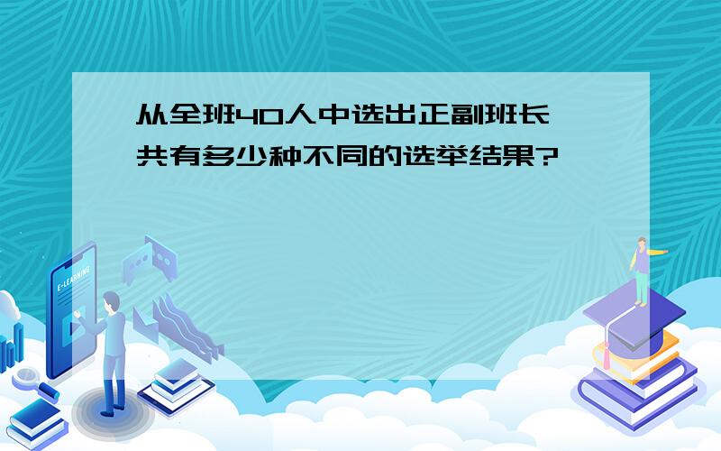 从全班40人中选出正副班长,共有多少种不同的选举结果?