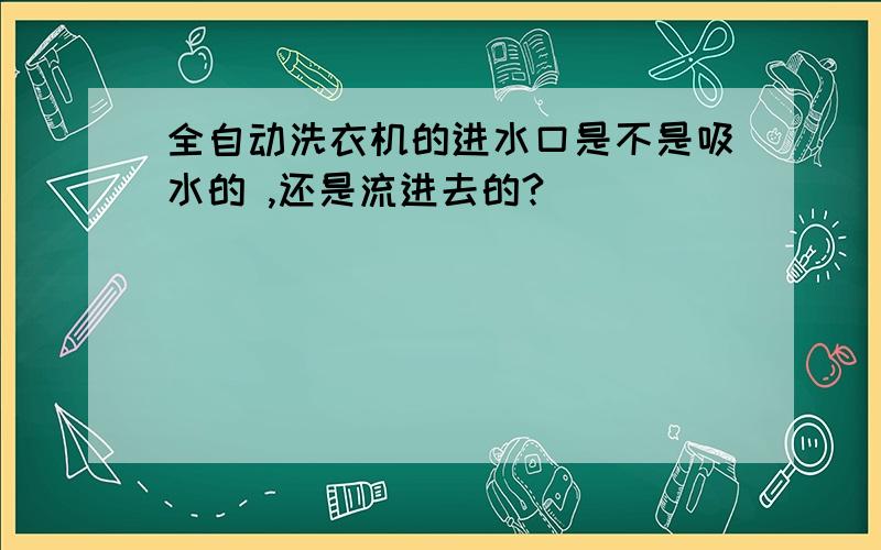 全自动洗衣机的进水口是不是吸水的 ,还是流进去的?