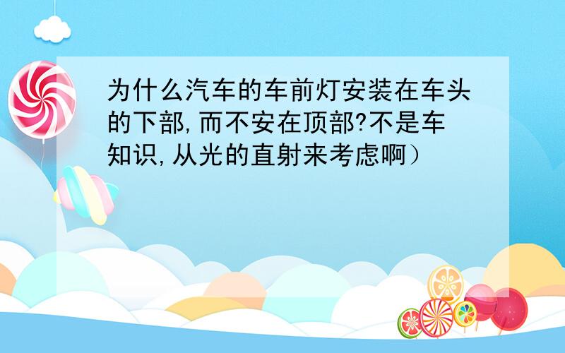 为什么汽车的车前灯安装在车头的下部,而不安在顶部?不是车知识,从光的直射来考虑啊）