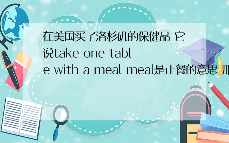 在美国买了洛杉矶的保健品 它说take one table with a meal meal是正餐的意思 那是午饭 还是