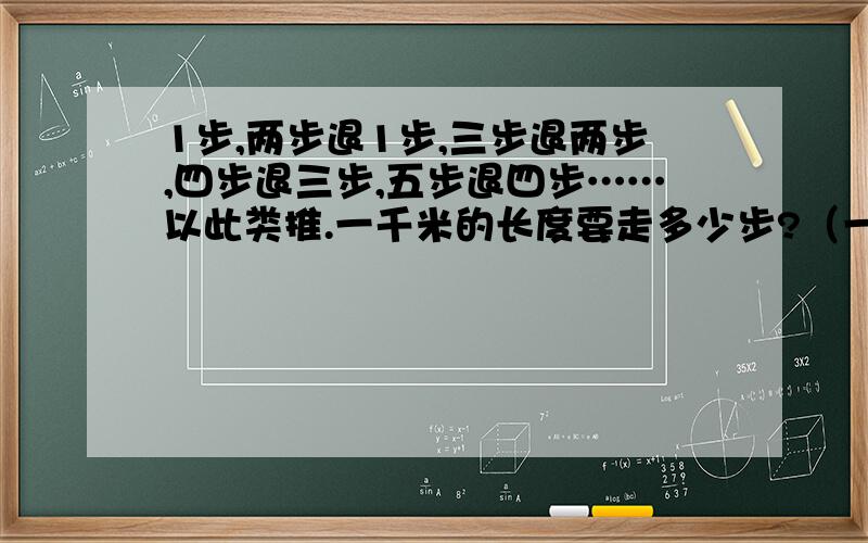 1步,两步退1步,三步退两步,四步退三步,五步退四步……以此类推.一千米的长度要走多少步?（一步一米