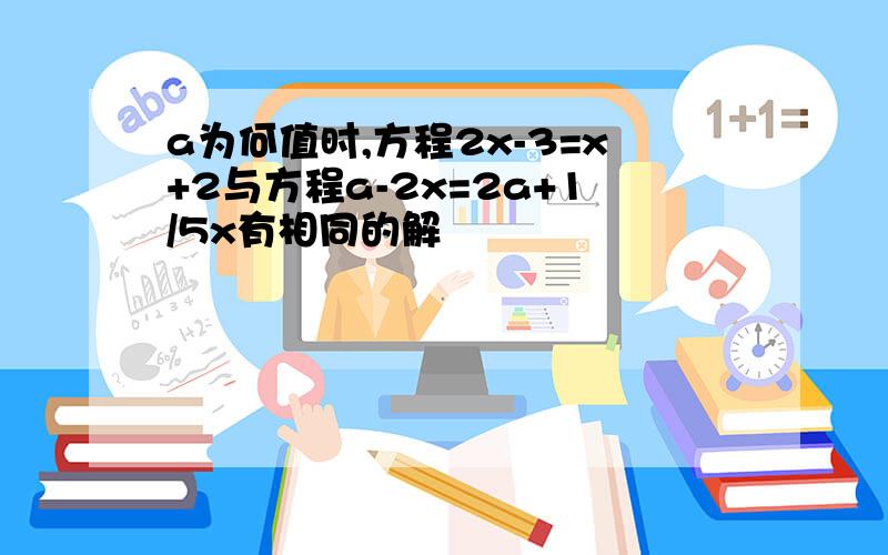 a为何值时,方程2x-3=x+2与方程a-2x=2a+1/5x有相同的解