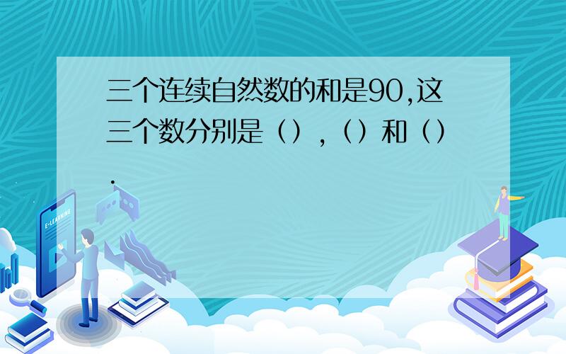 三个连续自然数的和是90,这三个数分别是（）,（）和（）.