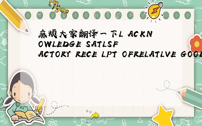 麻烦大家翻译一下L ACKNOWLEDGE SATLSFACTORY RECE LPT OFRELATLVE GOODS