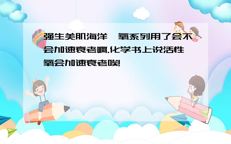 强生美肌海洋沁氧系列用了会不会加速衰老啊.化学书上说活性氧会加速衰老唉!