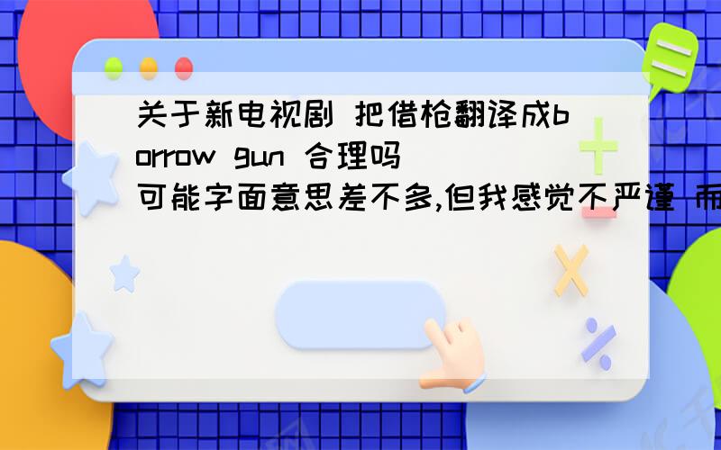 关于新电视剧 把借枪翻译成borrow gun 合理吗 可能字面意思差不多,但我感觉不严谨 而且这英文没有意义可