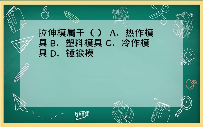 拉伸模属于（ ） A．热作模具 B．塑料模具 C．冷作模具 D．锤锻模