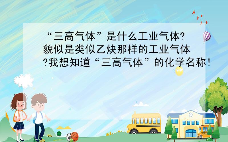 “三高气体”是什么工业气体?貌似是类似乙炔那样的工业气体?我想知道“三高气体”的化学名称!