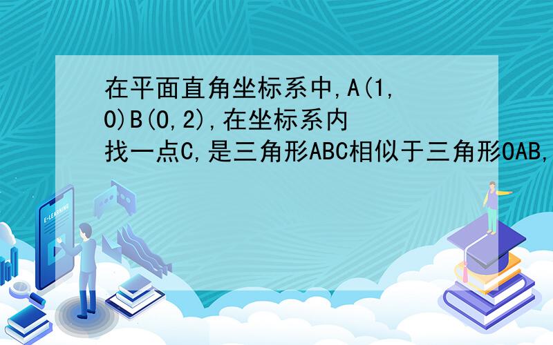 在平面直角坐标系中,A(1,0)B(O,2),在坐标系内找一点C,是三角形ABC相似于三角形OAB,则点C的坐标为