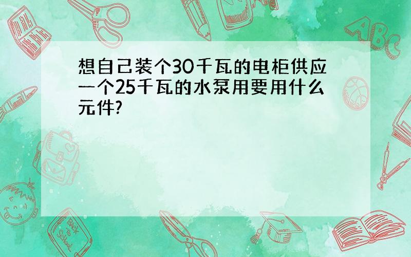 想自己装个30千瓦的电柜供应一个25千瓦的水泵用要用什么元件?